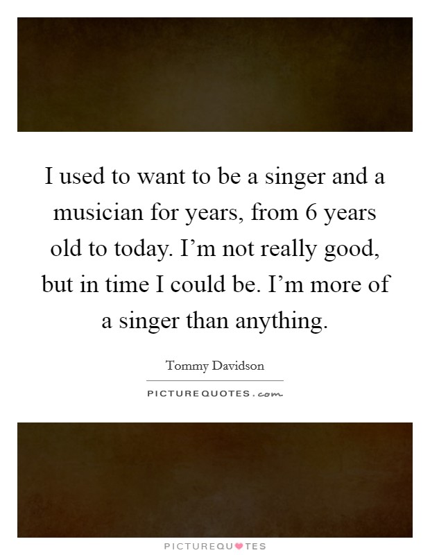 I used to want to be a singer and a musician for years, from 6 years old to today. I'm not really good, but in time I could be. I'm more of a singer than anything. Picture Quote #1