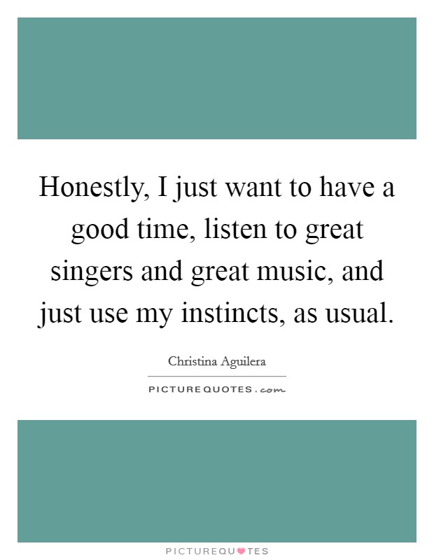 Honestly, I just want to have a good time, listen to great singers and great music, and just use my instincts, as usual. Picture Quote #1