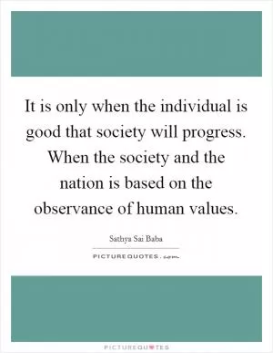 It is only when the individual is good that society will progress. When the society and the nation is based on the observance of human values Picture Quote #1