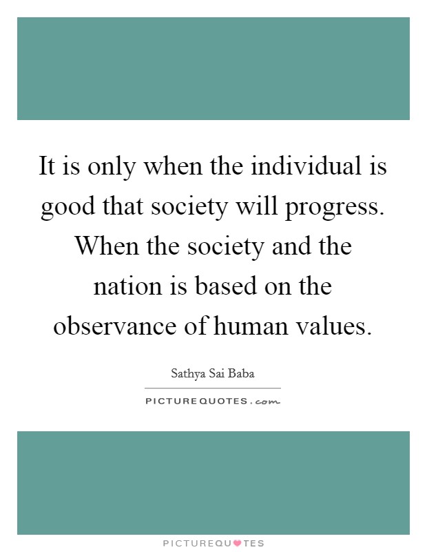 It is only when the individual is good that society will progress. When the society and the nation is based on the observance of human values. Picture Quote #1