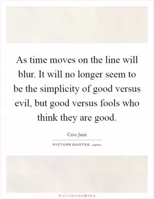 As time moves on the line will blur. It will no longer seem to be the simplicity of good versus evil, but good versus fools who think they are good Picture Quote #1