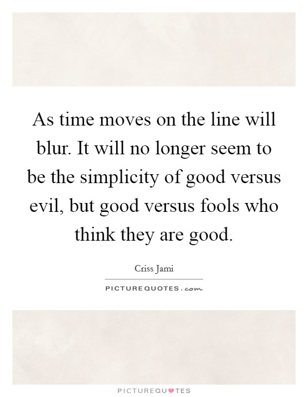 As time moves on the line will blur. It will no longer seem to be the simplicity of good versus evil, but good versus fools who think they are good. Picture Quote #1