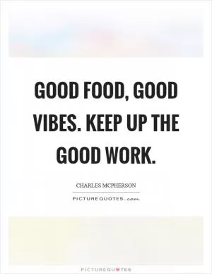 Good food, good vibes. Keep up the good work Picture Quote #1