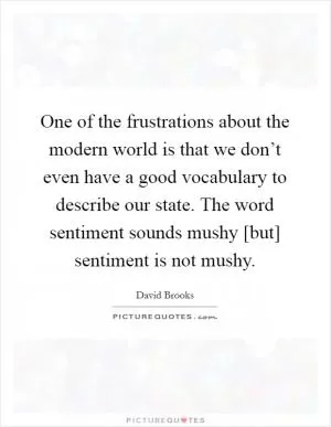 One of the frustrations about the modern world is that we don’t even have a good vocabulary to describe our state. The word sentiment sounds mushy [but] sentiment is not mushy Picture Quote #1