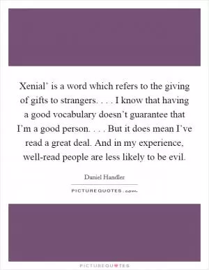 Xenial’ is a word which refers to the giving of gifts to strangers. . . . I know that having a good vocabulary doesn’t guarantee that I’m a good person. . . . But it does mean I’ve read a great deal. And in my experience, well-read people are less likely to be evil Picture Quote #1