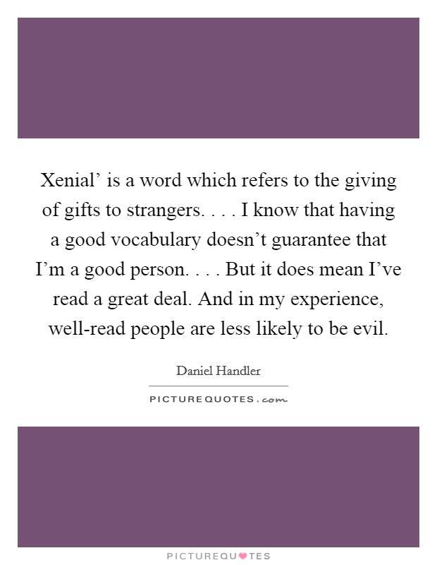 Xenial' is a word which refers to the giving of gifts to strangers. . . . I know that having a good vocabulary doesn't guarantee that I'm a good person. . . . But it does mean I've read a great deal. And in my experience, well-read people are less likely to be evil. Picture Quote #1