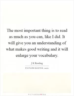 The most important thing is to read as much as you can, like I did. It will give you an understanding of what makes good writing and it will enlarge your vocabulary Picture Quote #1