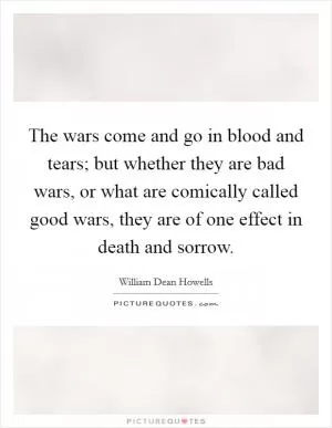 The wars come and go in blood and tears; but whether they are bad wars, or what are comically called good wars, they are of one effect in death and sorrow Picture Quote #1