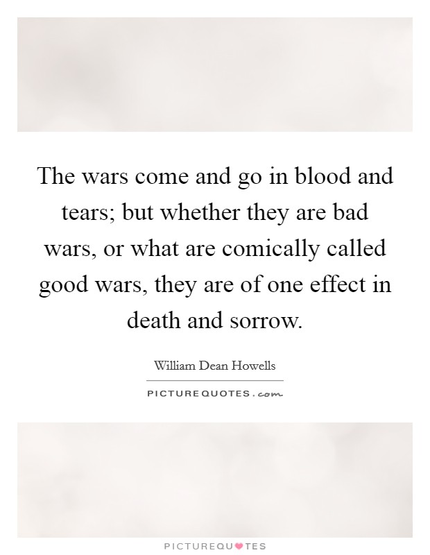 The wars come and go in blood and tears; but whether they are bad wars, or what are comically called good wars, they are of one effect in death and sorrow. Picture Quote #1