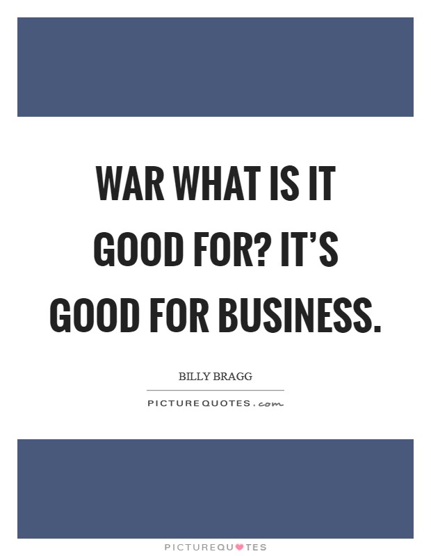 War what is it good for? It's good for business. Picture Quote #1