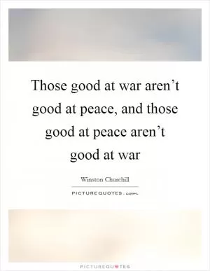 Those good at war aren’t good at peace, and those good at peace aren’t good at war Picture Quote #1
