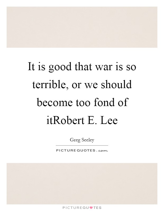 It is good that war is so terrible, or we should become too fond of itRobert E. Lee Picture Quote #1
