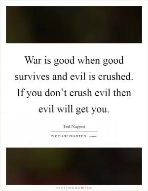 War is good when good survives and evil is crushed. If you don’t crush evil then evil will get you Picture Quote #1