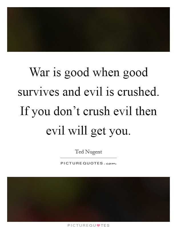 War is good when good survives and evil is crushed. If you don't crush evil then evil will get you. Picture Quote #1