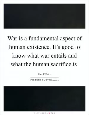 War is a fundamental aspect of human existence. It’s good to know what war entails and what the human sacrifice is Picture Quote #1