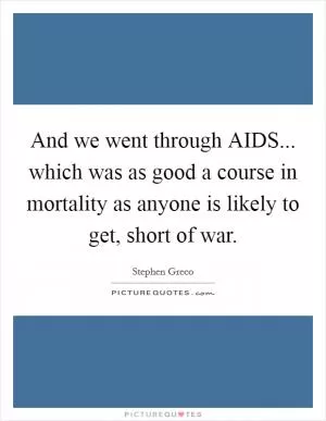 And we went through AIDS... which was as good a course in mortality as anyone is likely to get, short of war Picture Quote #1