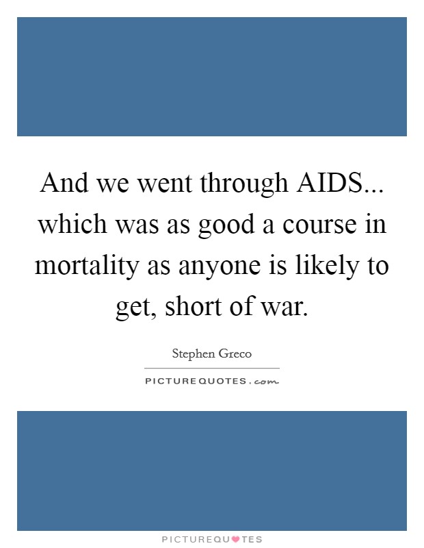 And we went through AIDS... which was as good a course in mortality as anyone is likely to get, short of war. Picture Quote #1