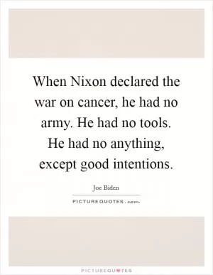 When Nixon declared the war on cancer, he had no army. He had no tools. He had no anything, except good intentions Picture Quote #1
