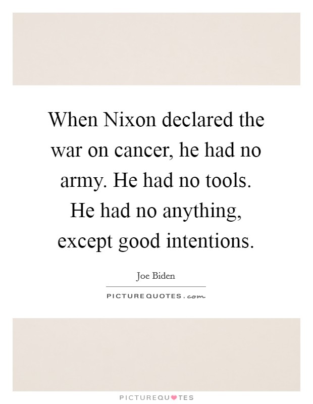 When Nixon declared the war on cancer, he had no army. He had no tools. He had no anything, except good intentions. Picture Quote #1