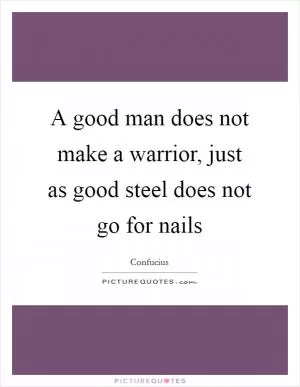 A good man does not make a warrior, just as good steel does not go for nails Picture Quote #1