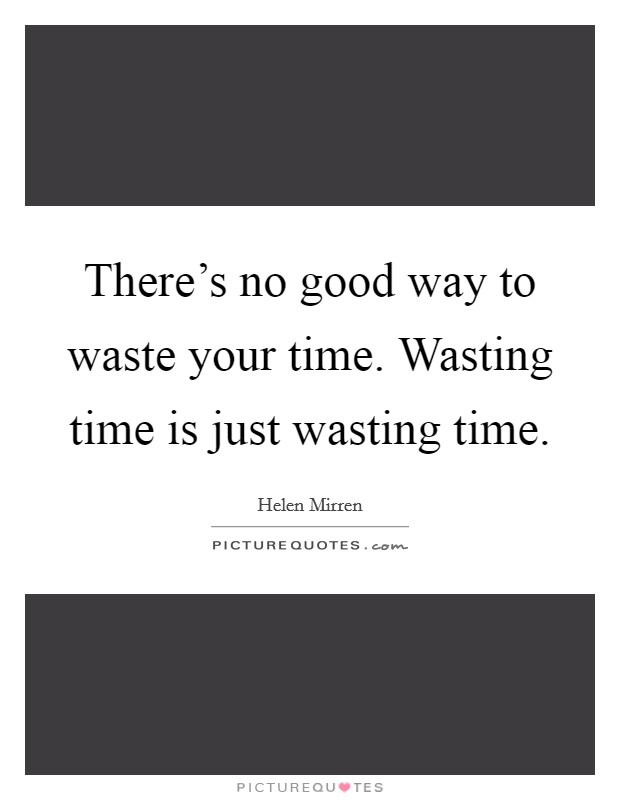 There's no good way to waste your time. Wasting time is just wasting time. Picture Quote #1