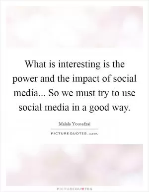 What is interesting is the power and the impact of social media... So we must try to use social media in a good way Picture Quote #1