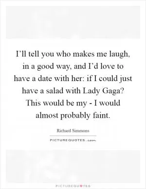 I’ll tell you who makes me laugh, in a good way, and I’d love to have a date with her: if I could just have a salad with Lady Gaga? This would be my - I would almost probably faint Picture Quote #1