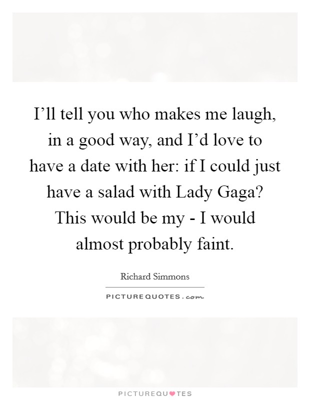 I'll tell you who makes me laugh, in a good way, and I'd love to have a date with her: if I could just have a salad with Lady Gaga? This would be my - I would almost probably faint. Picture Quote #1