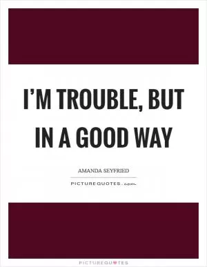 I’m trouble, but in a good way Picture Quote #1