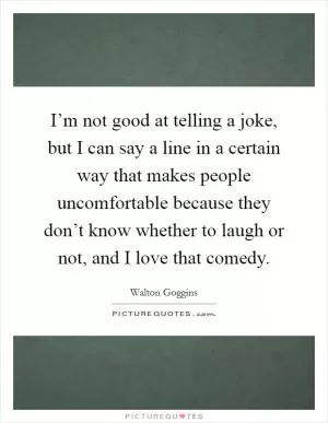 I’m not good at telling a joke, but I can say a line in a certain way that makes people uncomfortable because they don’t know whether to laugh or not, and I love that comedy Picture Quote #1