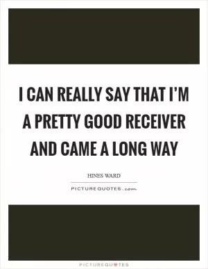 I can really say that I’m a pretty good receiver and came a long way Picture Quote #1