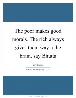 The poor makes good morals. The rich always gives them way to be brain. say Bhutta Picture Quote #1