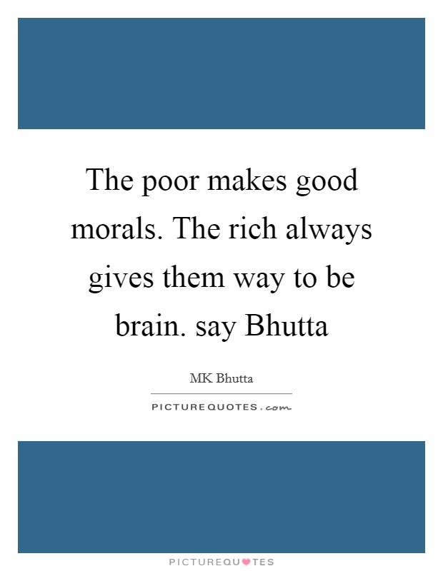 The poor makes good morals. The rich always gives them way to be brain. say Bhutta Picture Quote #1