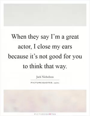 When they say I’m a great actor, I close my ears because it’s not good for you to think that way Picture Quote #1