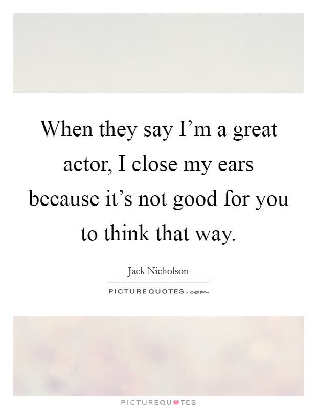 When they say I'm a great actor, I close my ears because it's not good for you to think that way. Picture Quote #1