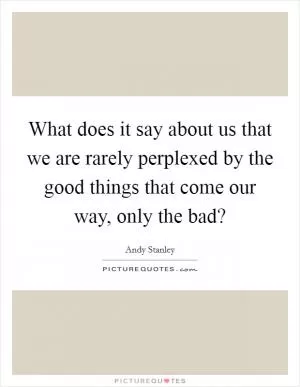 What does it say about us that we are rarely perplexed by the good things that come our way, only the bad? Picture Quote #1