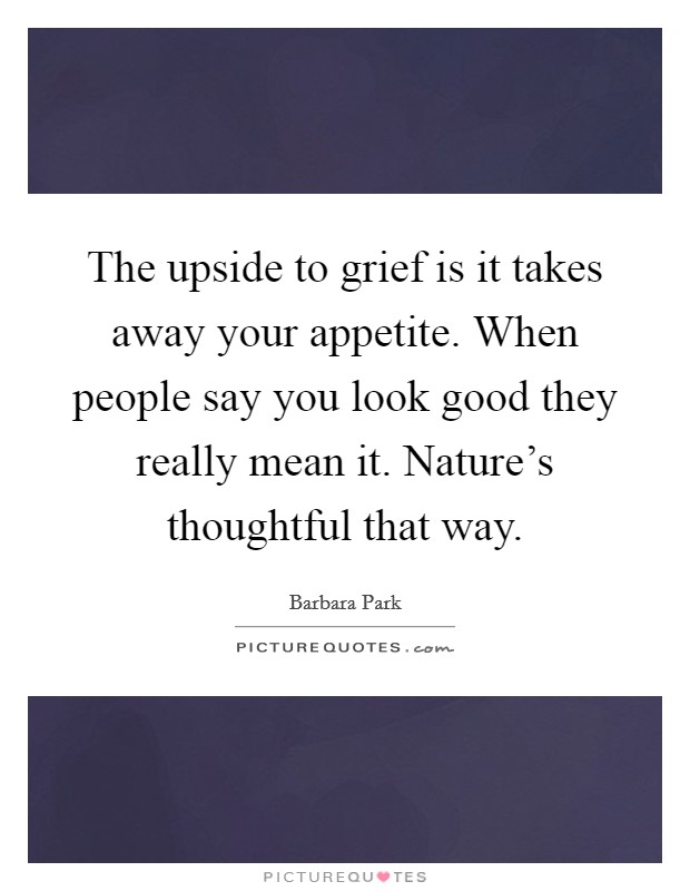 The upside to grief is it takes away your appetite. When people say you look good they really mean it. Nature's thoughtful that way. Picture Quote #1