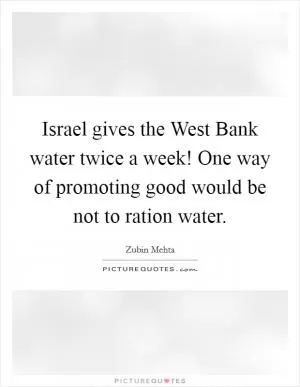 Israel gives the West Bank water twice a week! One way of promoting good would be not to ration water Picture Quote #1