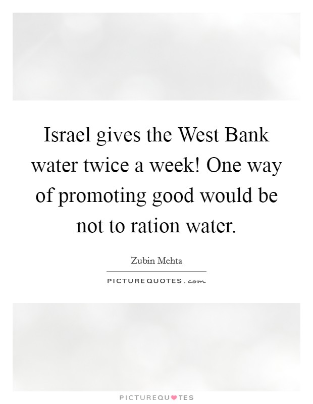 Israel gives the West Bank water twice a week! One way of promoting good would be not to ration water. Picture Quote #1