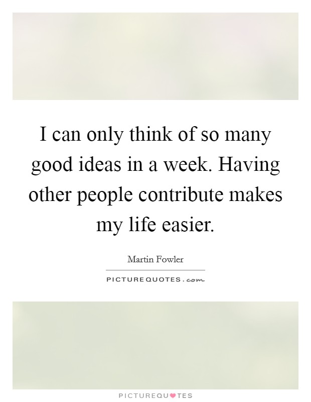 I can only think of so many good ideas in a week. Having other people contribute makes my life easier. Picture Quote #1