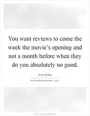 You want reviews to come the week the movie’s opening and not a month before when they do you absolutely no good Picture Quote #1