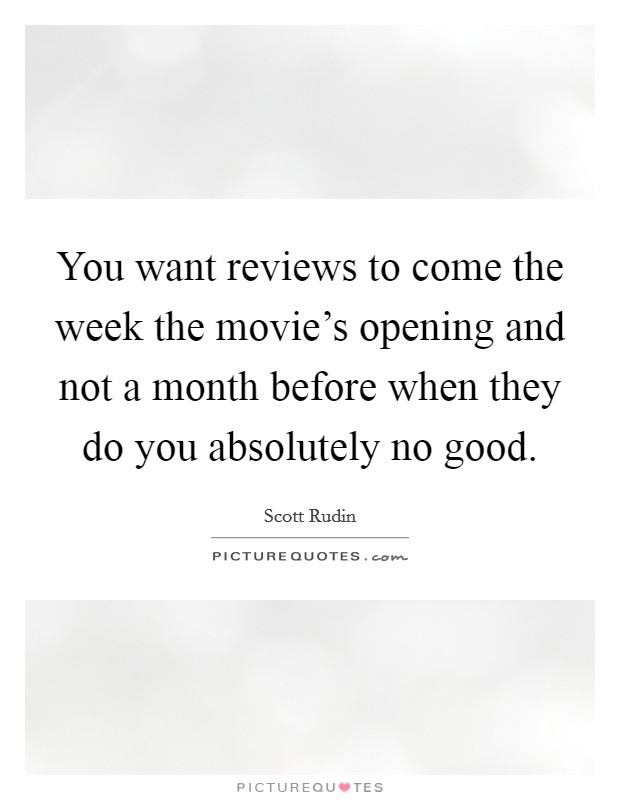 You want reviews to come the week the movie's opening and not a month before when they do you absolutely no good. Picture Quote #1