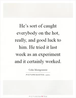 He’s sort of caught everybody on the hot, really, and good luck to him. He tried it last week as an experiment and it certainly worked Picture Quote #1