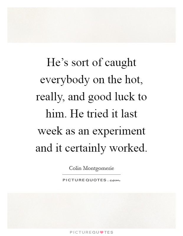 He's sort of caught everybody on the hot, really, and good luck to him. He tried it last week as an experiment and it certainly worked. Picture Quote #1