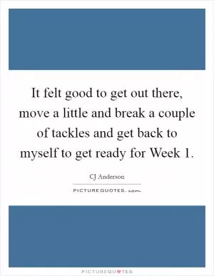 It felt good to get out there, move a little and break a couple of tackles and get back to myself to get ready for Week 1 Picture Quote #1