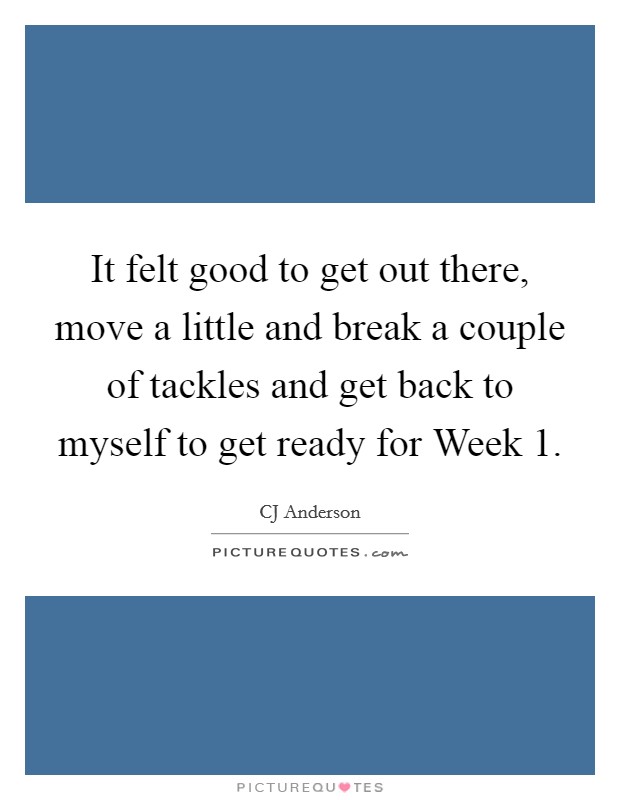 It felt good to get out there, move a little and break a couple of tackles and get back to myself to get ready for Week 1. Picture Quote #1