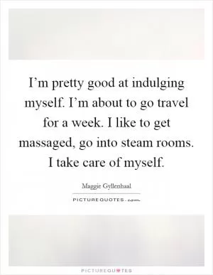 I’m pretty good at indulging myself. I’m about to go travel for a week. I like to get massaged, go into steam rooms. I take care of myself Picture Quote #1