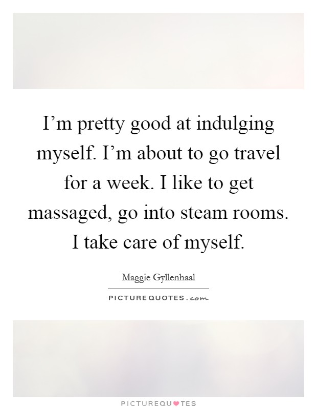 I'm pretty good at indulging myself. I'm about to go travel for a week. I like to get massaged, go into steam rooms. I take care of myself. Picture Quote #1
