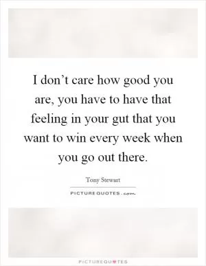 I don’t care how good you are, you have to have that feeling in your gut that you want to win every week when you go out there Picture Quote #1