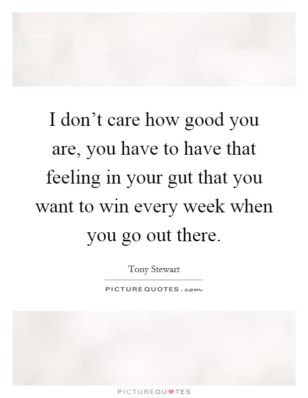 I don't care how good you are, you have to have that feeling in your gut that you want to win every week when you go out there. Picture Quote #1